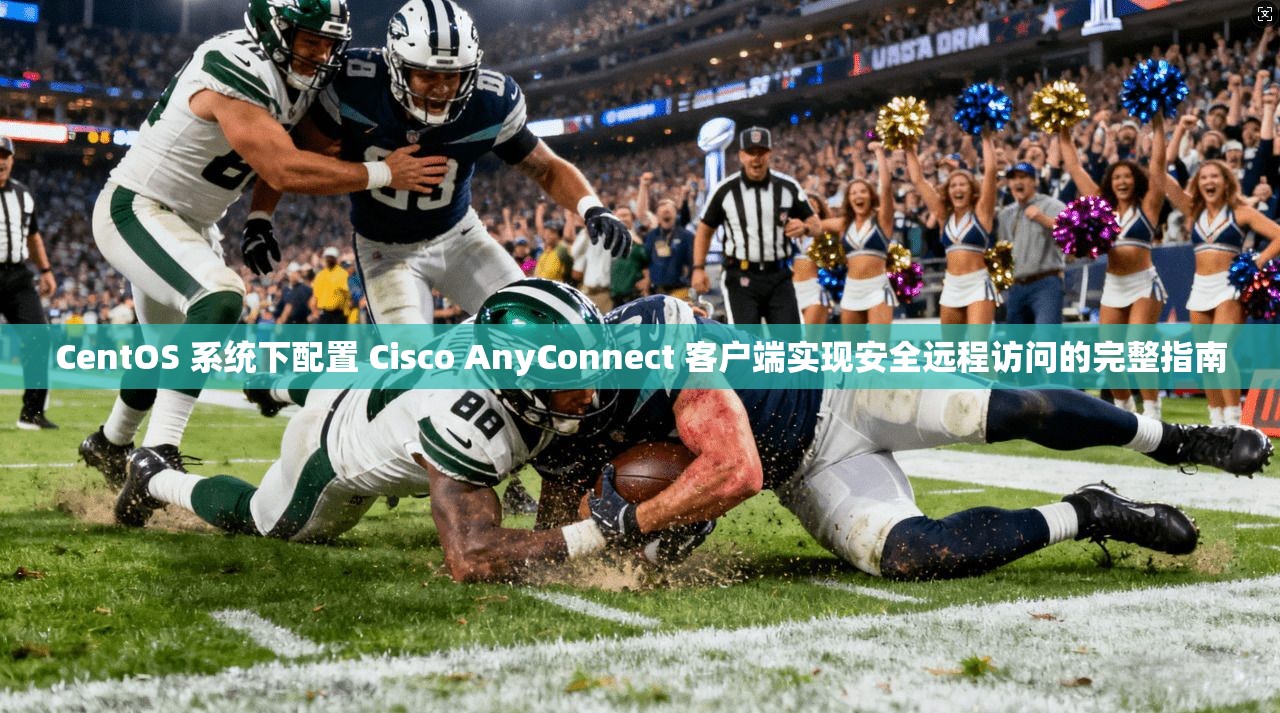CentOS 系统下配置 Cisco AnyConnect 客户端实现安全远程访问的完整指南