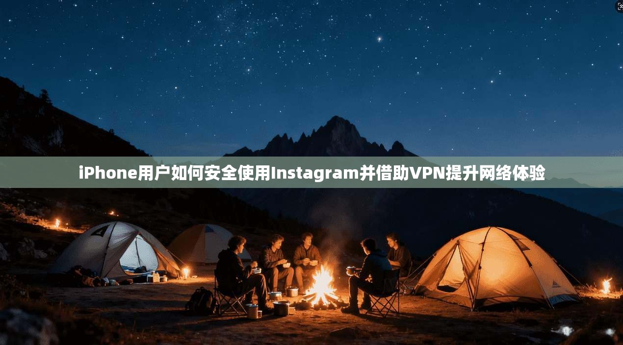 iPhone用户如何安全使用Instagram并借助VPN提升网络体验