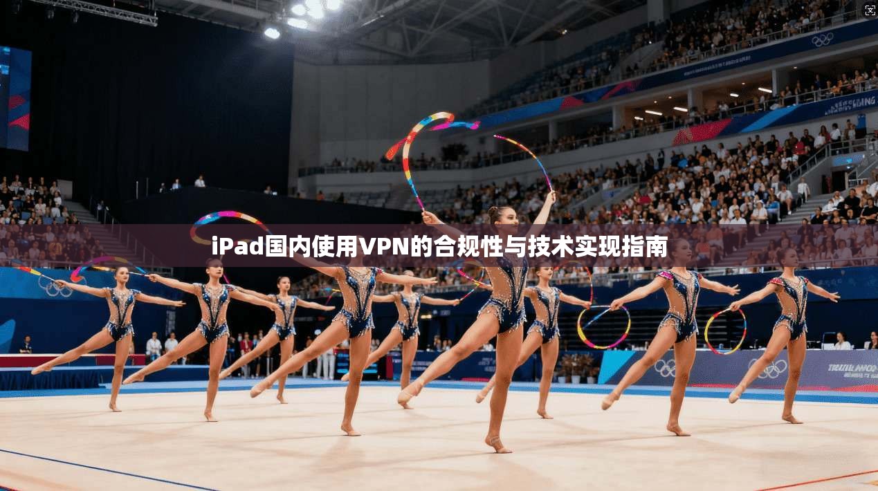 iPad国内使用VPN的合规性与技术实现指南