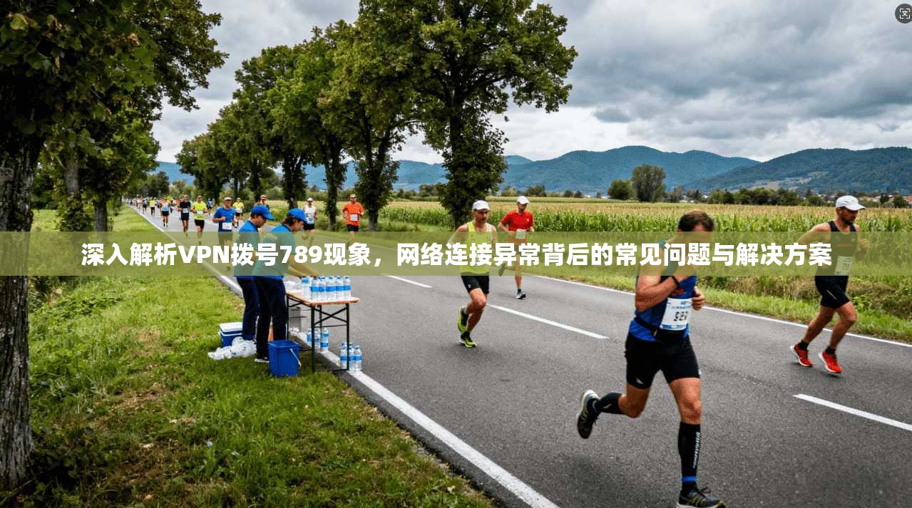 深入解析VPN拨号789现象，网络连接异常背后的常见问题与解决方案