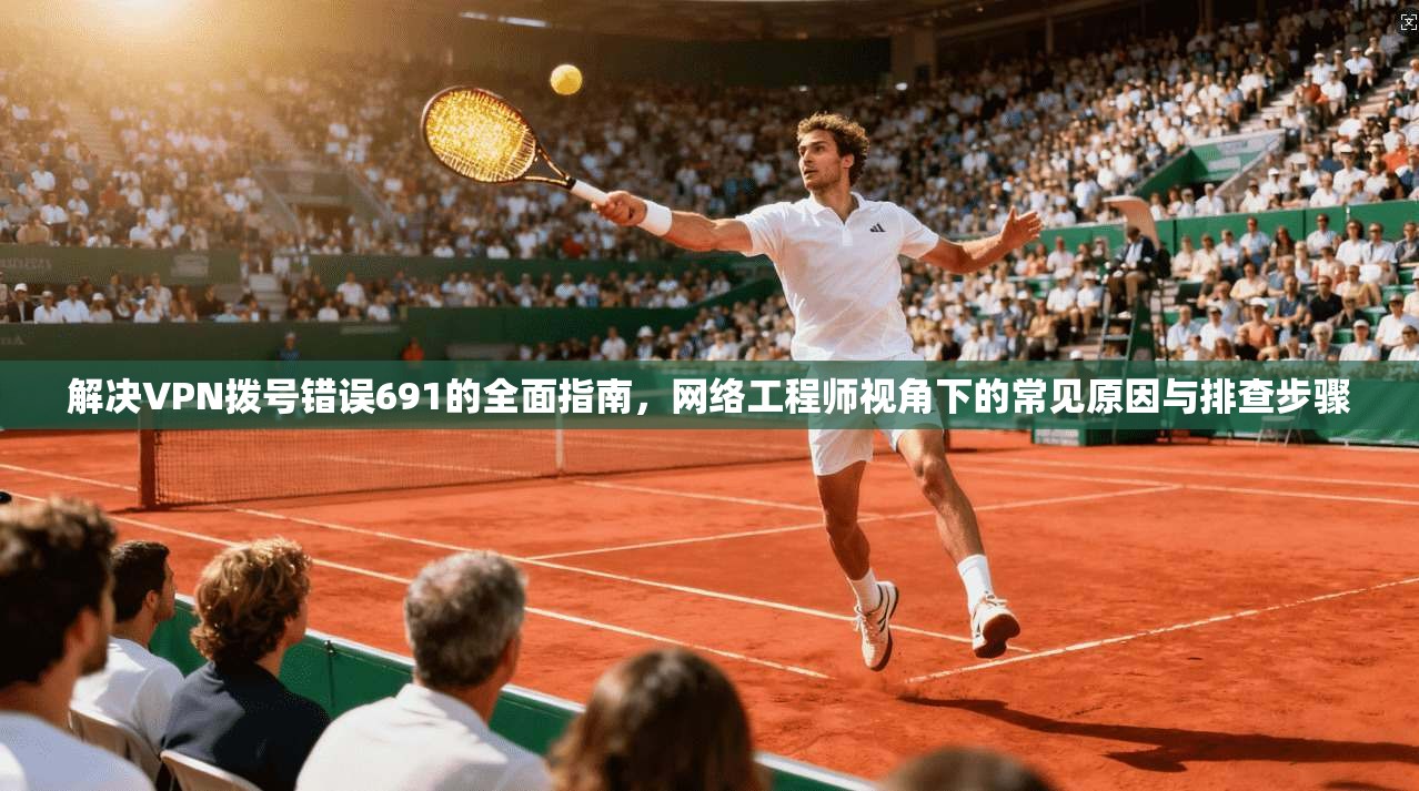 解决VPN拨号错误691的全面指南，网络工程师视角下的常见原因与排查步骤