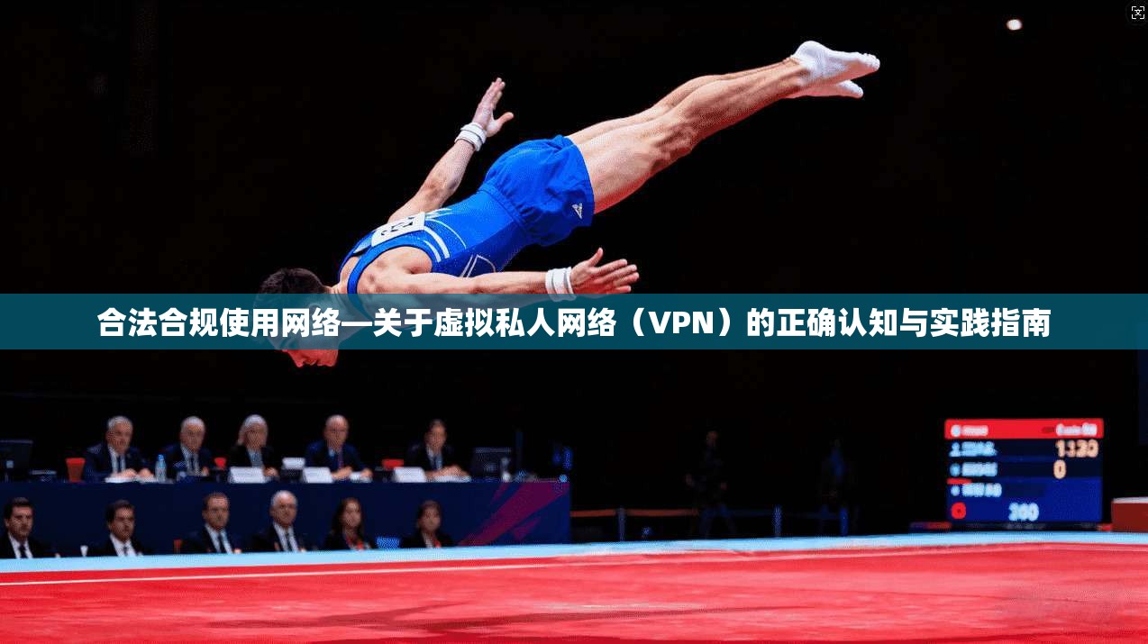 合法合规使用网络—关于虚拟私人网络（VPN）的正确认知与实践指南