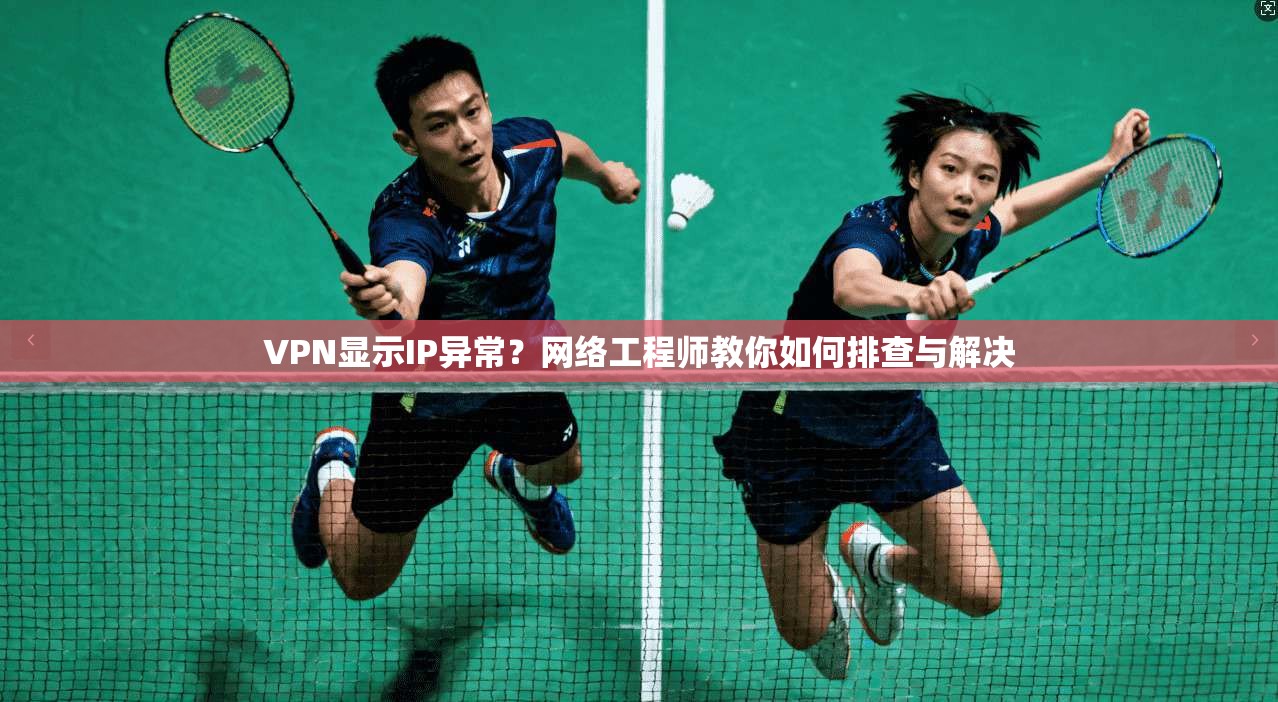 VPN显示IP异常？网络工程师教你如何排查与解决