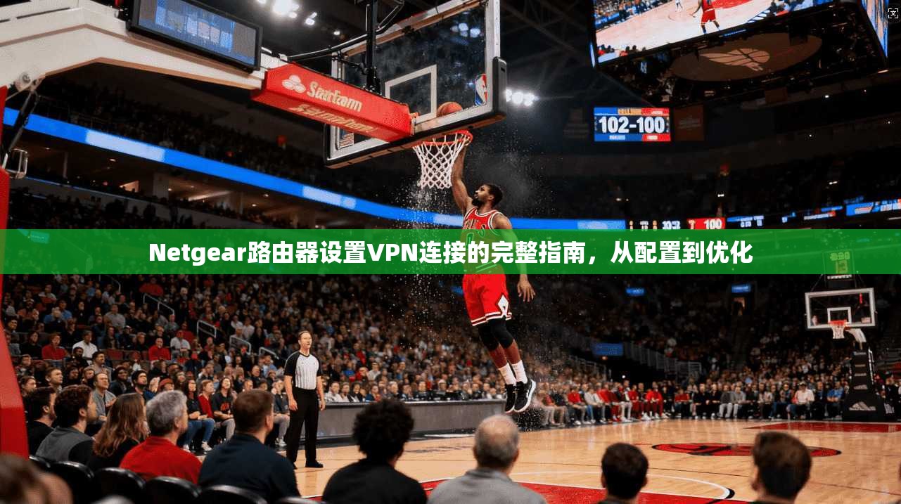 Netgear路由器设置VPN连接的完整指南，从配置到优化