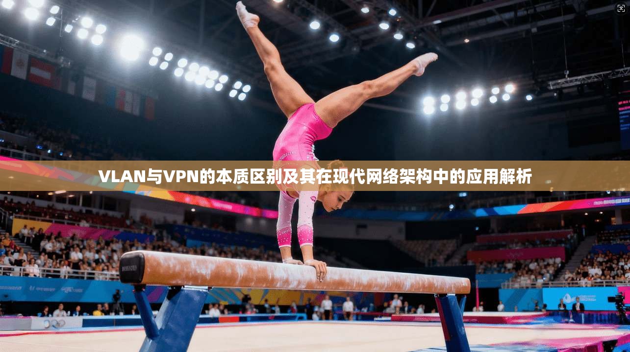 VLAN与VPN的本质区别及其在现代网络架构中的应用解析 VLAN与VPN的本质区别及其在现代网络架构中的应用解析