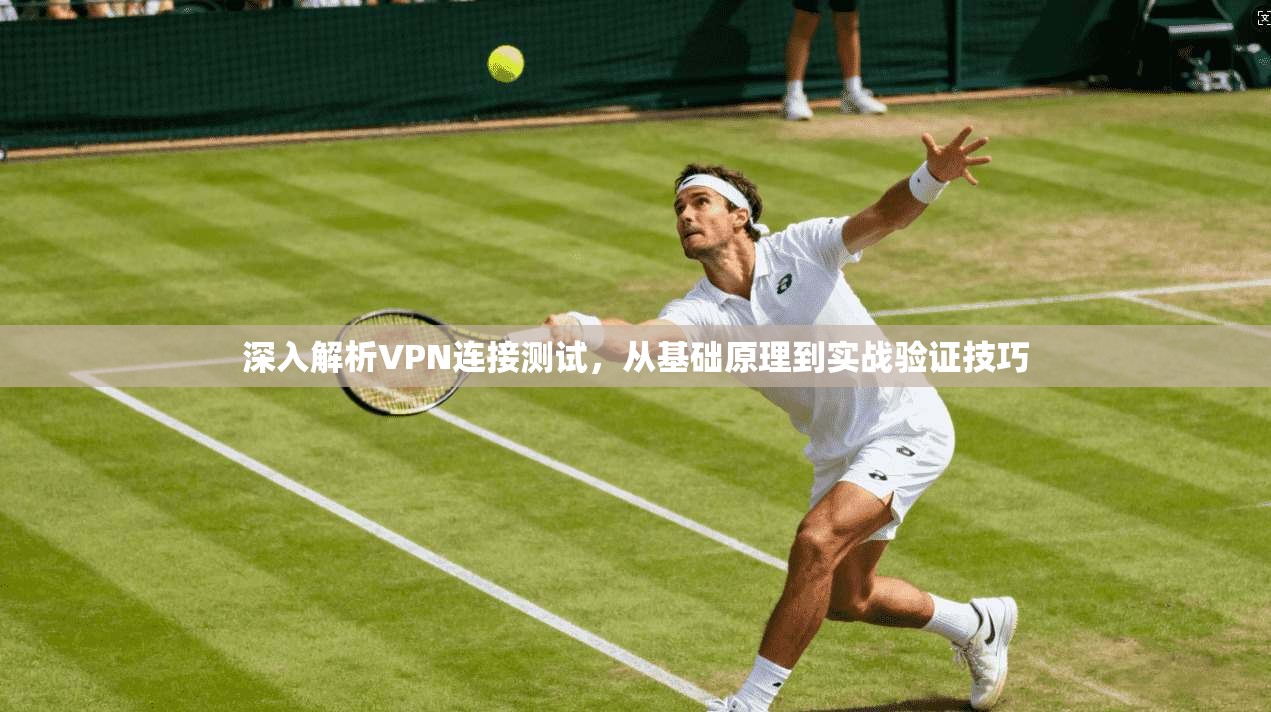 深入解析VPN连接测试，从基础原理到实战验证技巧