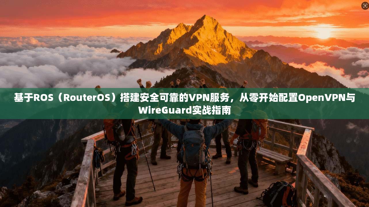 基于ROS（RouterOS）搭建安全可靠的VPN服务，从零开始配置OpenVPN与WireGuard实战指南
