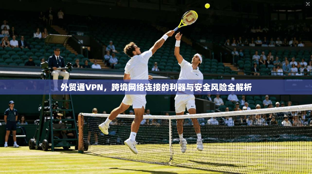 外贸通VPN，跨境网络连接的利器与安全风险全解析