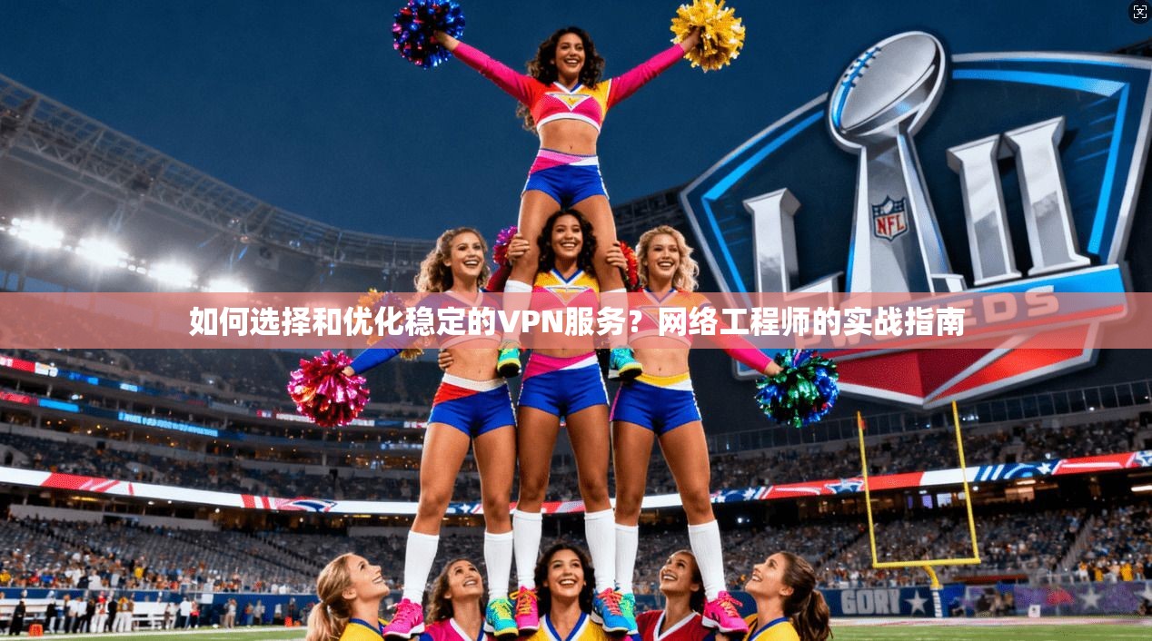 如何选择和优化稳定的VPN服务？网络工程师的实战指南