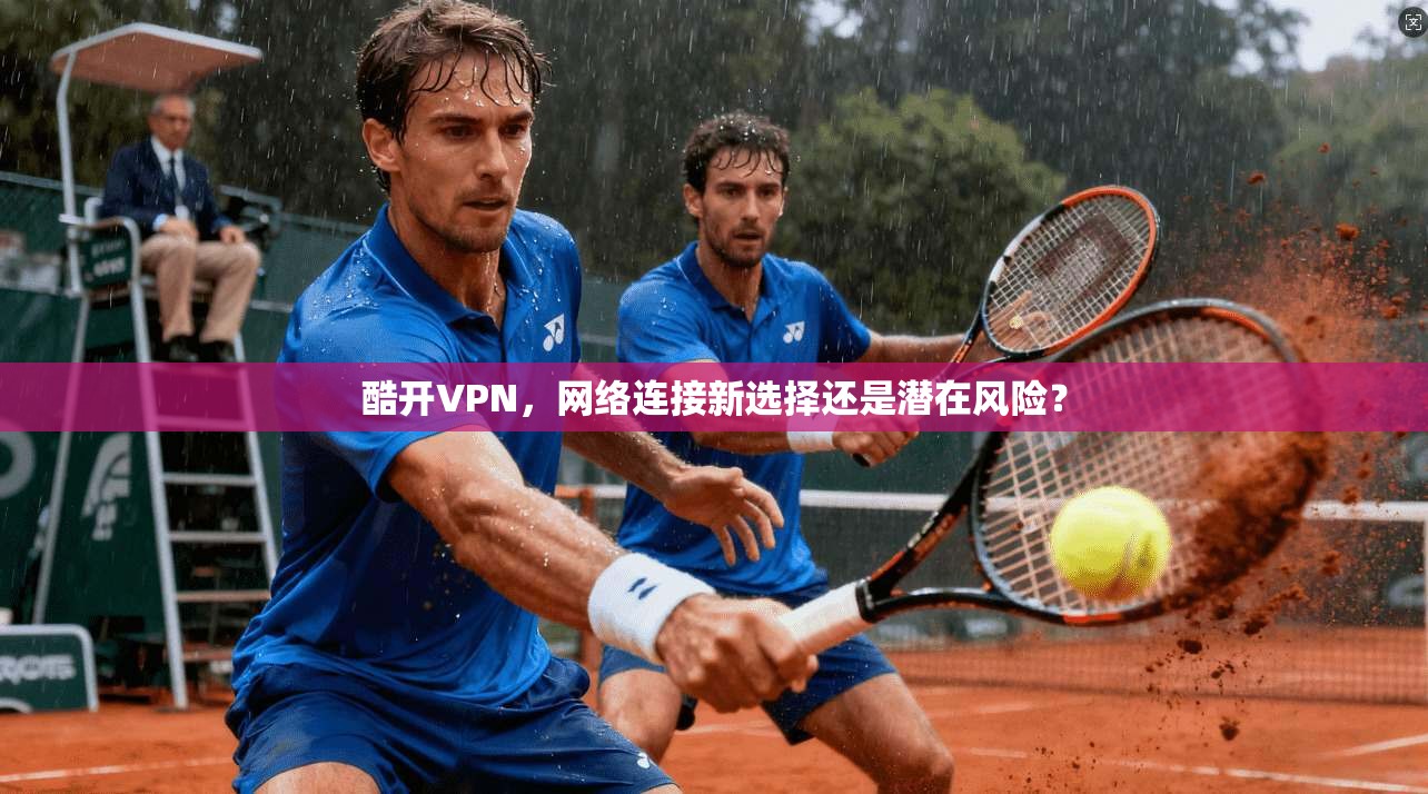 酷开VPN，网络连接新选择还是潜在风险？