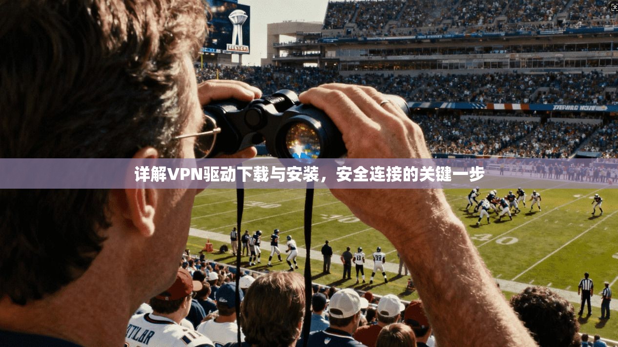 详解VPN驱动下载与安装,安全连接的关键一步 详解VPN驱动下载与安装,安全连接的关键一步
