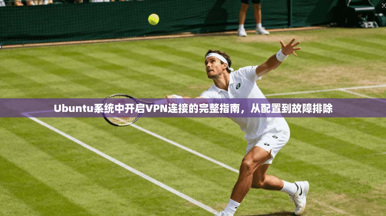 Ubuntu系统中开启VPN连接的完整指南，从配置到故障排除