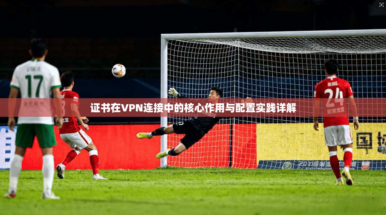 证书在VPN连接中的核心作用与配置实践详解