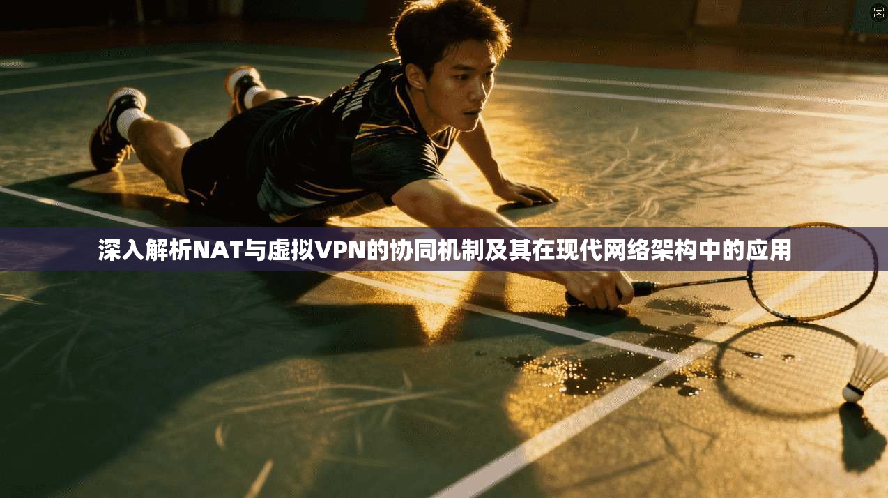 深入解析NAT与虚拟VPN的协同机制及其在现代网络架构中的应用