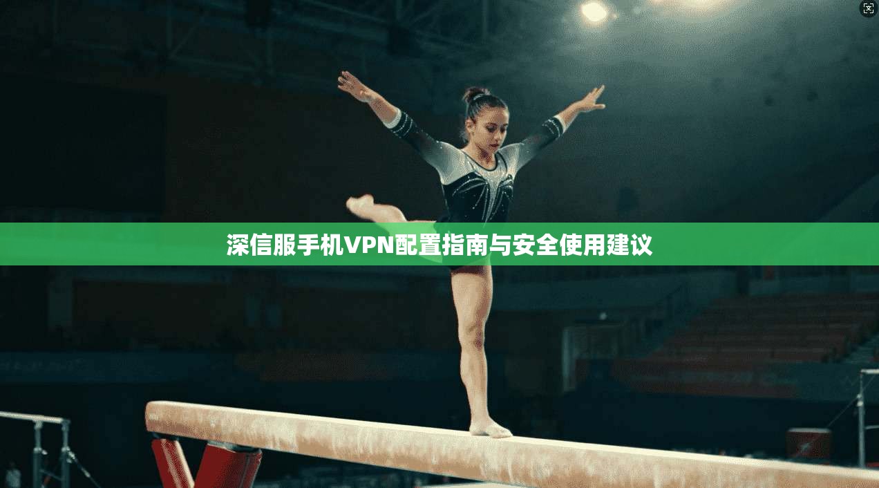 深信服手机VPN配置指南与安全使用建议