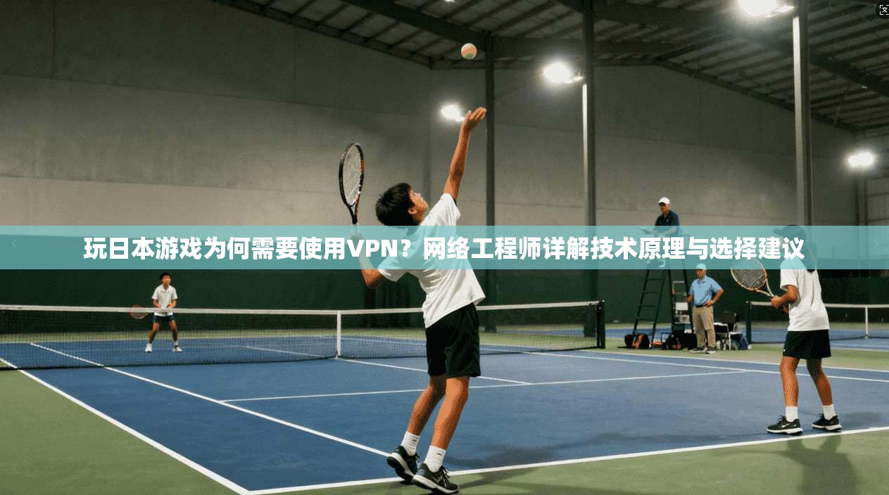 玩日本游戏为何需要使用VPN？网络工程师详解技术原理与选择建议