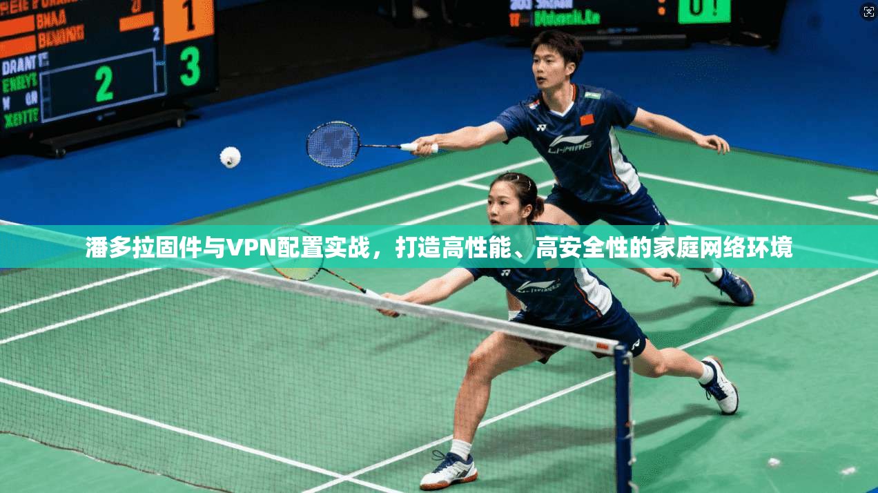 潘多拉固件与VPN配置实战，打造高性能、高安全性的家庭网络环境