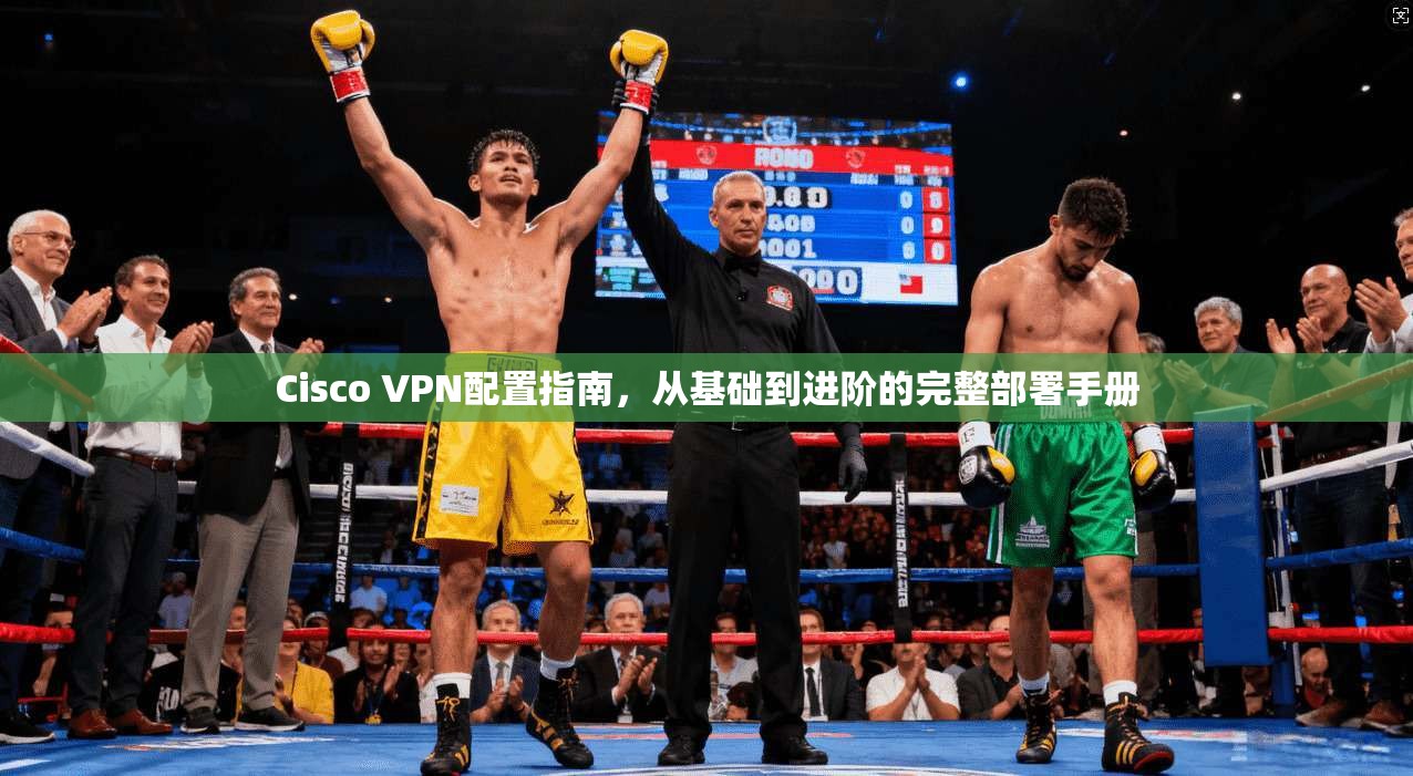 Cisco VPN配置指南,从基础到进阶的完整部署手册 Cisco VPN配置指南,从基础到进阶的完整部署手册