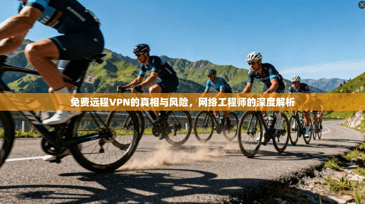 免费远程VPN的真相与风险，网络工程师的深度解析
