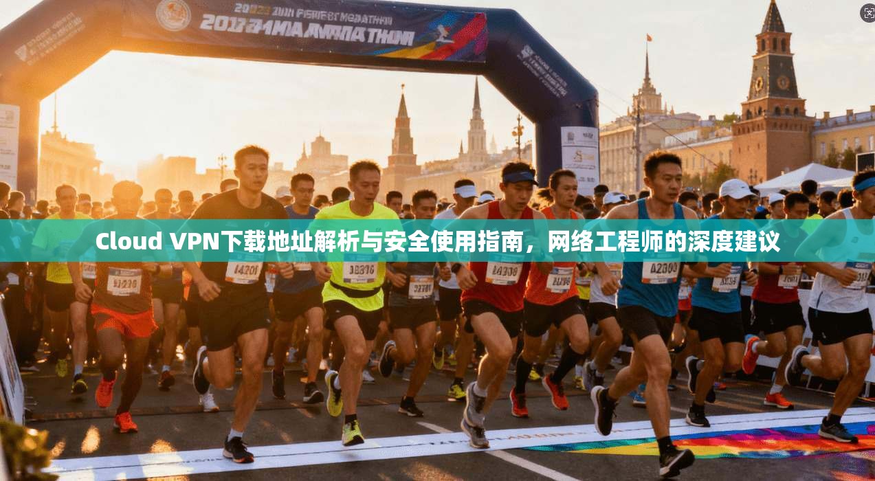 Cloud VPN下载地址解析与安全使用指南,网络工程师的深度建议 Cloud VPN下载地址解析与安全使用指南,网络工程师的深度建议
