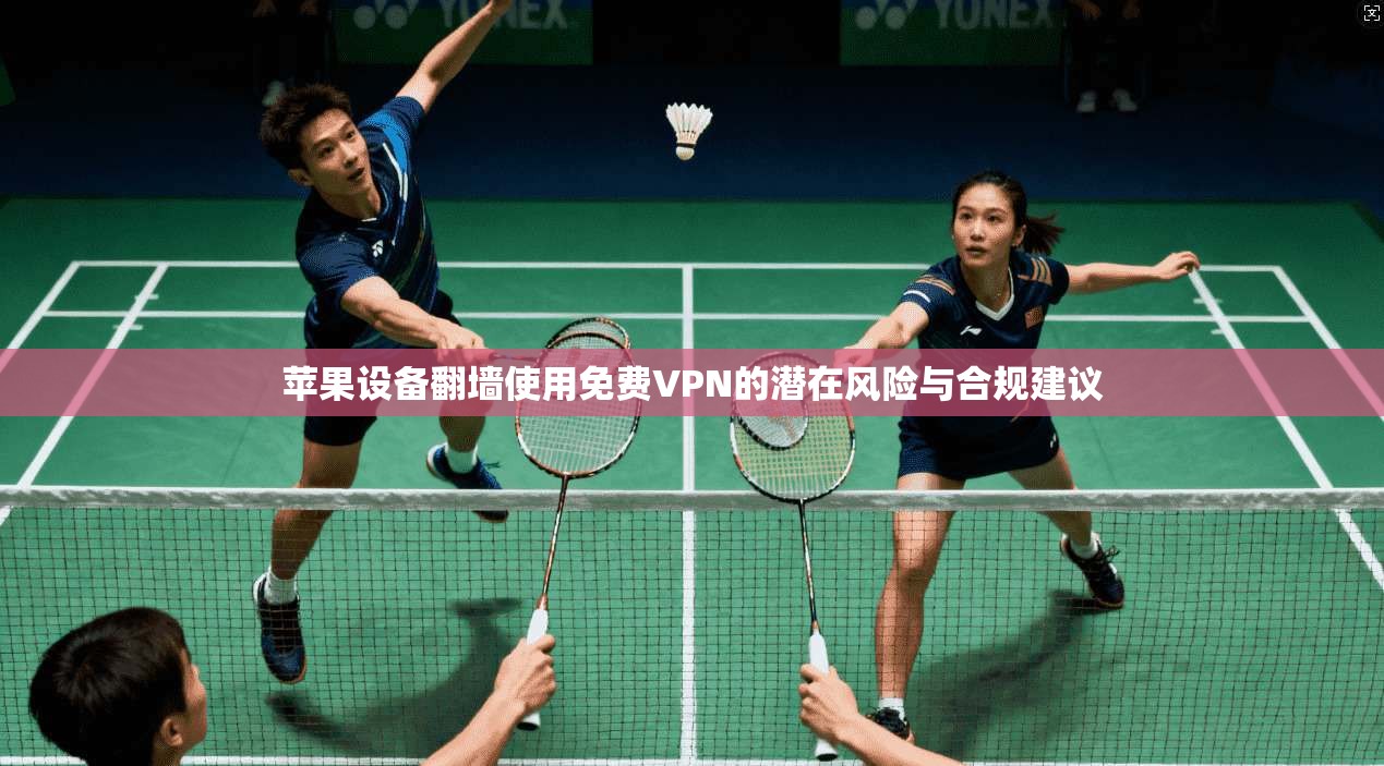 苹果设备翻墙使用免费VPN的潜在风险与合规建议
