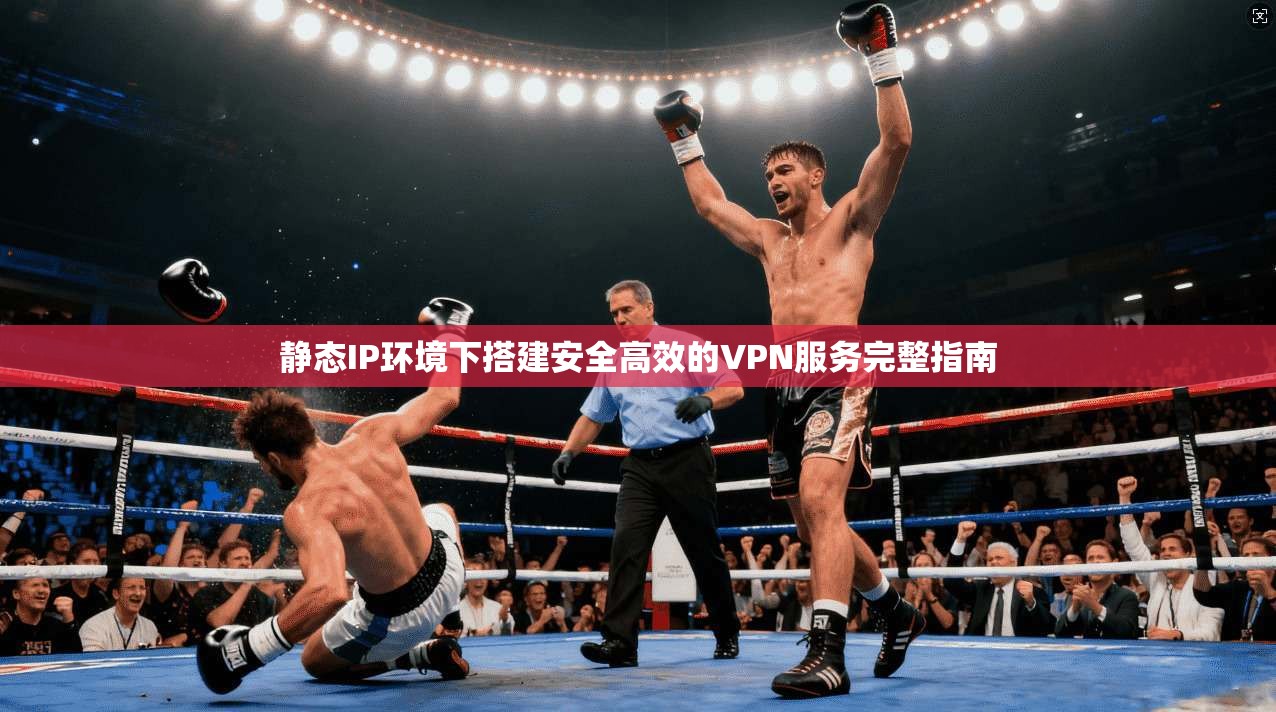 静态IP环境下搭建安全高效的VPN服务完整指南