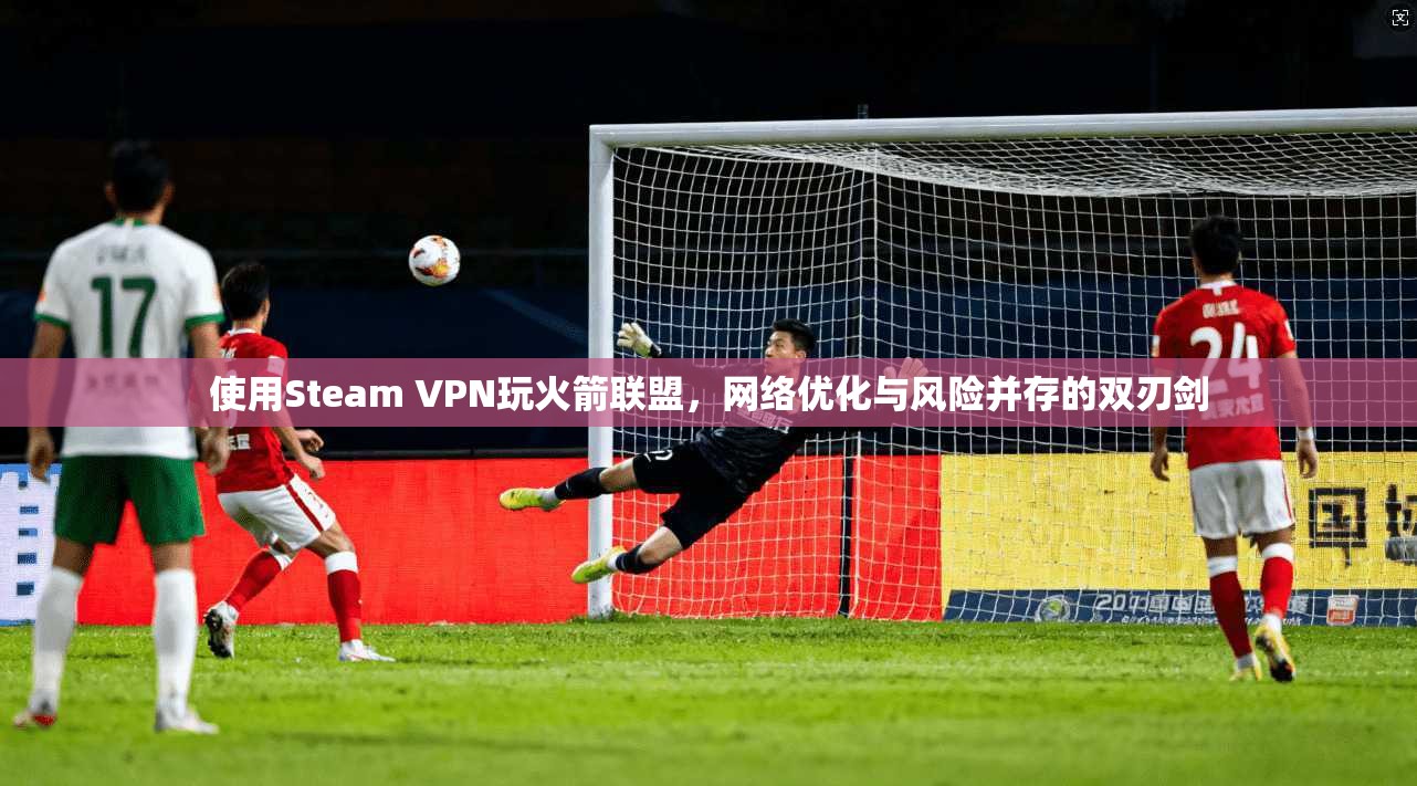 使用Steam VPN玩火箭联盟,网络优化与风险并存的双刃剑 使用Steam VPN玩火箭联盟,网络优化与风险并存的双刃剑