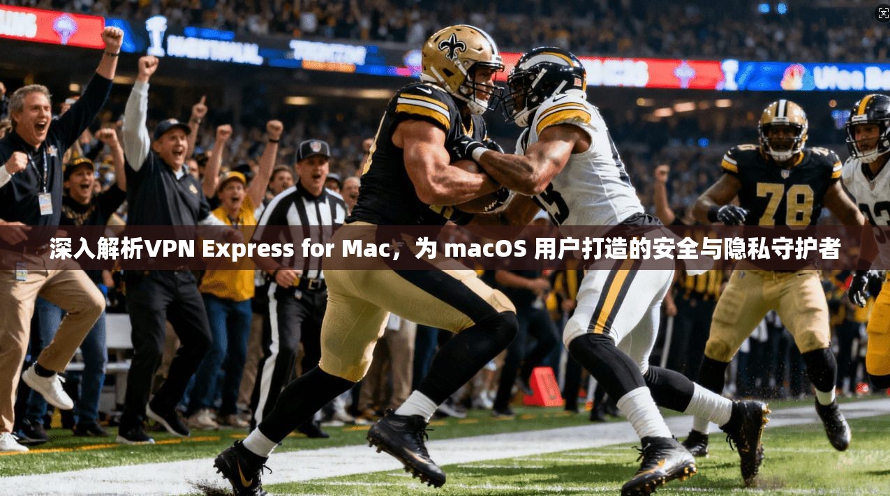 深入解析VPN Express for Mac,为 macOS 用户打造的安全与隐私守护者 深入解析VPN Express for Mac,为 macOS 用户打造的安全与隐私守护者