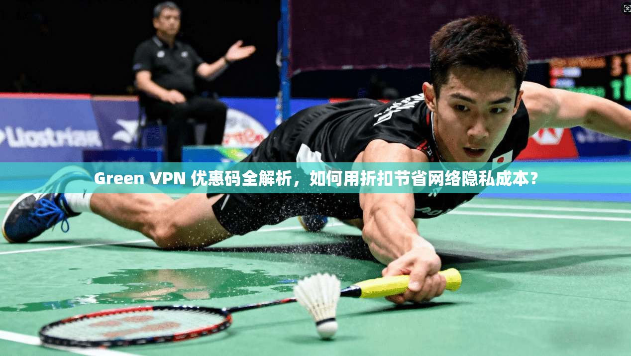 Green VPN 优惠码全解析,如何用折扣节省网络隐私成本? Green VPN 优惠码全解析,如何用折扣节省网络隐私成本?