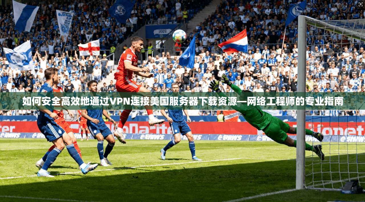 如何安全高效地通过VPN连接美国服务器下载资源—网络工程师的专业指南