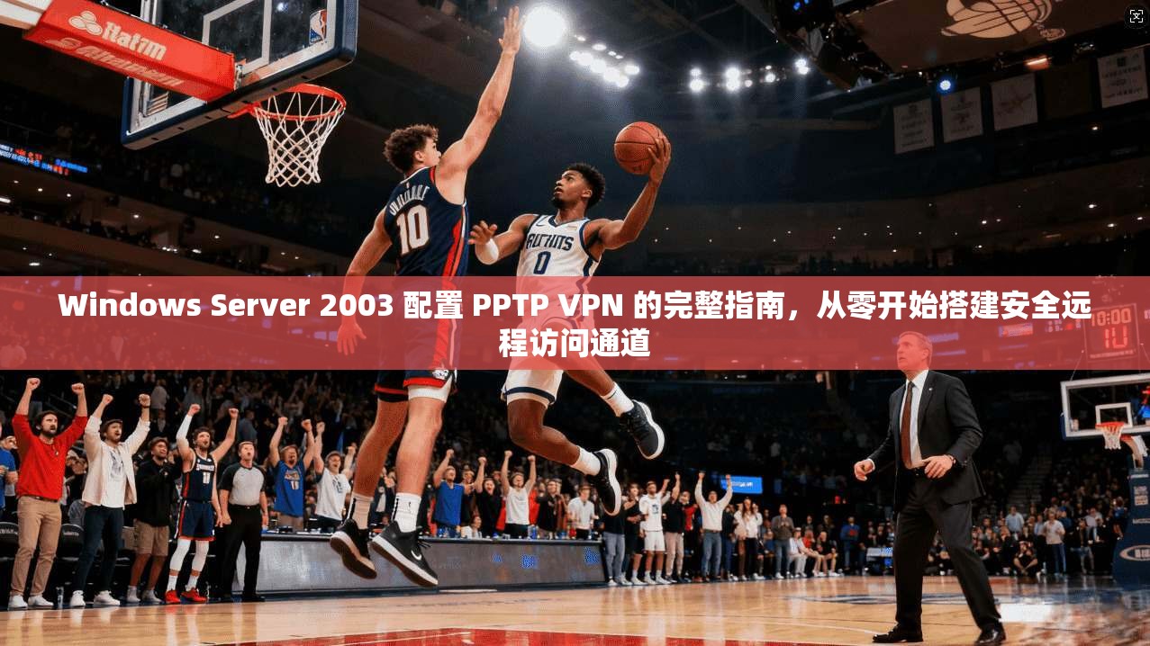 Windows Server 2003 配置 PPTP VPN 的完整指南，从零开始搭建安全远程访问通道