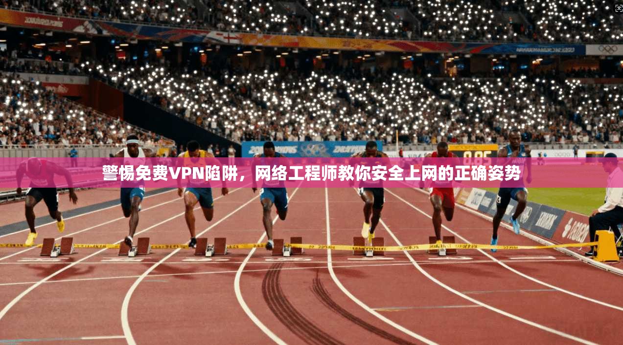 警惕免费VPN陷阱，网络工程师教你安全上网的正确姿势