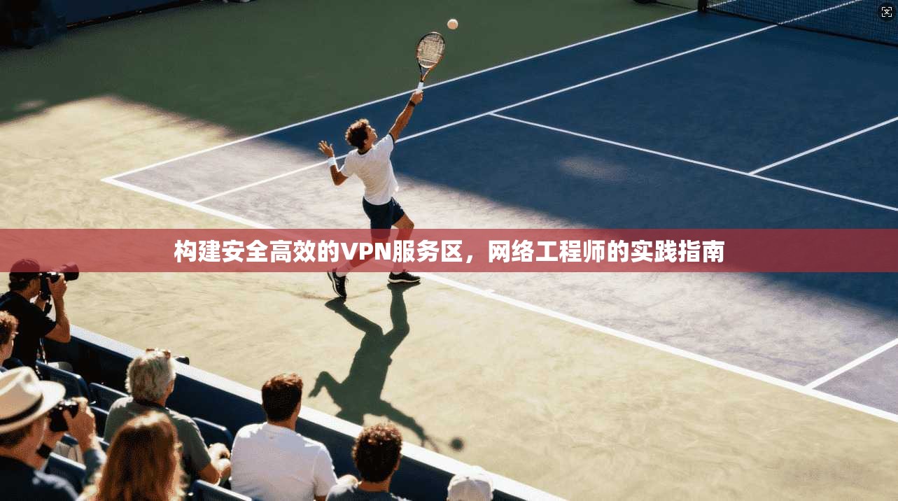 构建安全高效的VPN服务区,网络工程师的实践指南 构建安全高效的VPN服务区,网络工程师的实践指南