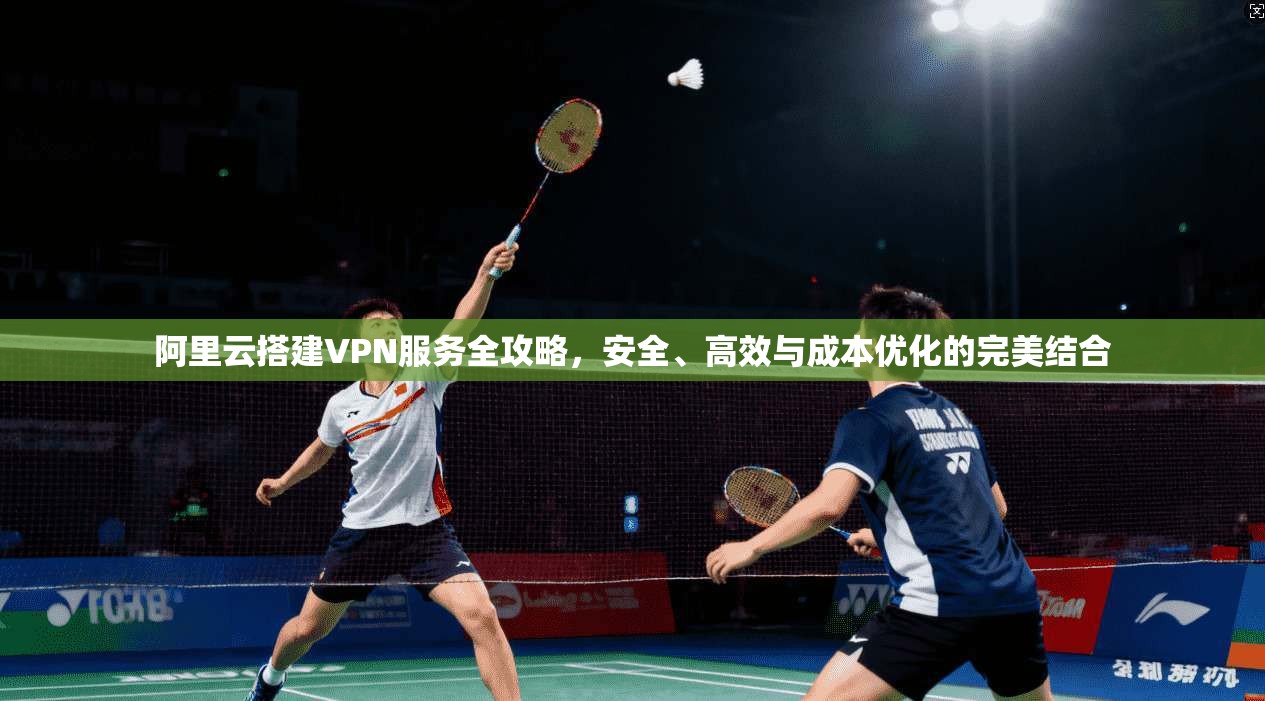 阿里云搭建VPN服务全攻略，安全、高效与成本优化的完美结合