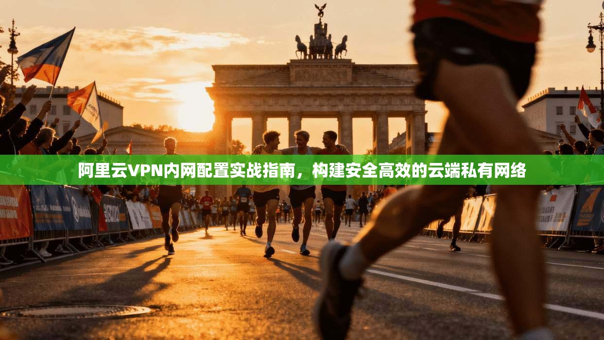 阿里云VPN内网配置实战指南，构建安全高效的云端私有网络