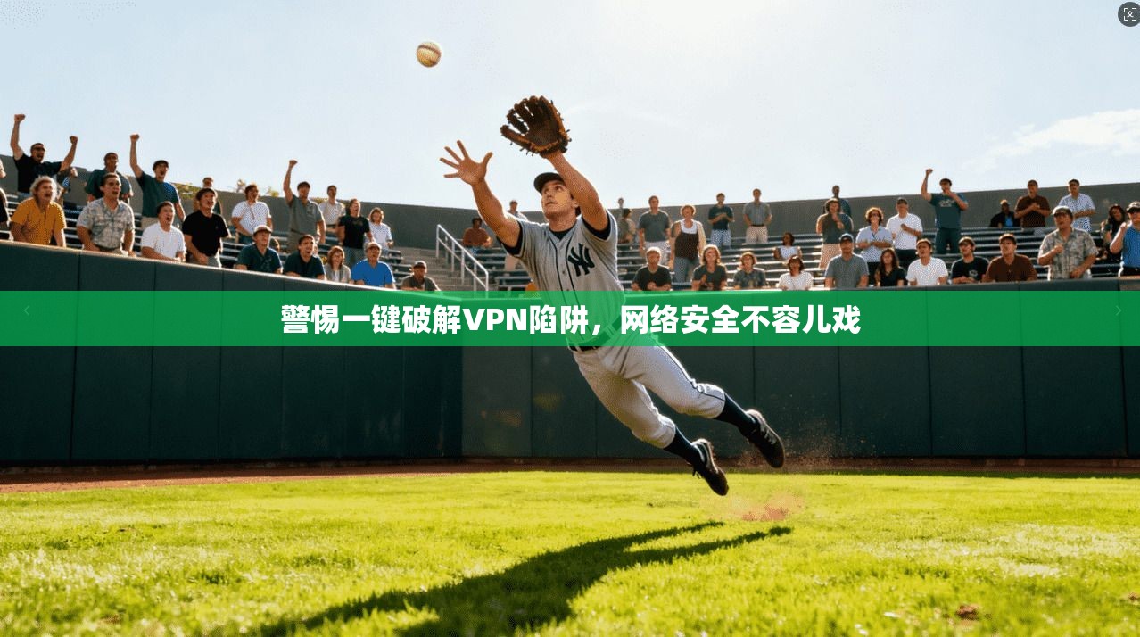 警惕一键破解VPN陷阱，网络安全不容儿戏