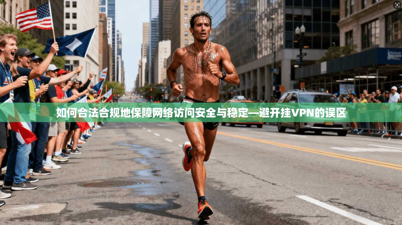 如何合法合规地保障网络访问安全与稳定—避开挂VPN的误区