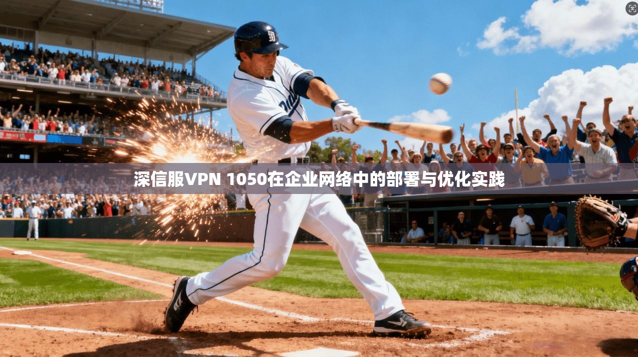 深信服VPN 1050在企业网络中的部署与优化实践 深信服VPN 1050在企业网络中的部署与优化实践