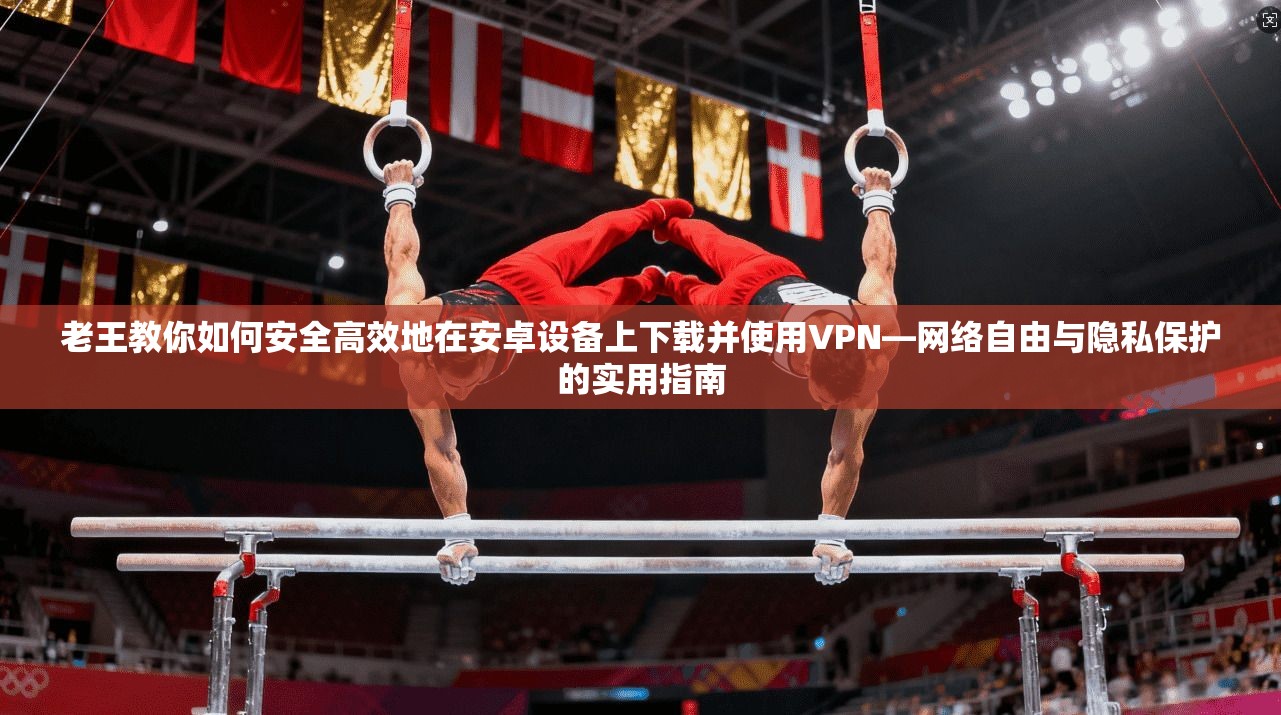 老王教你如何安全高效地在安卓设备上下载并使用VPN—网络自由与隐私保护的实用指南 老王教你如何安全高效地在安卓设备上下载并使用VPN—网络自由与隐私保护的实用指南