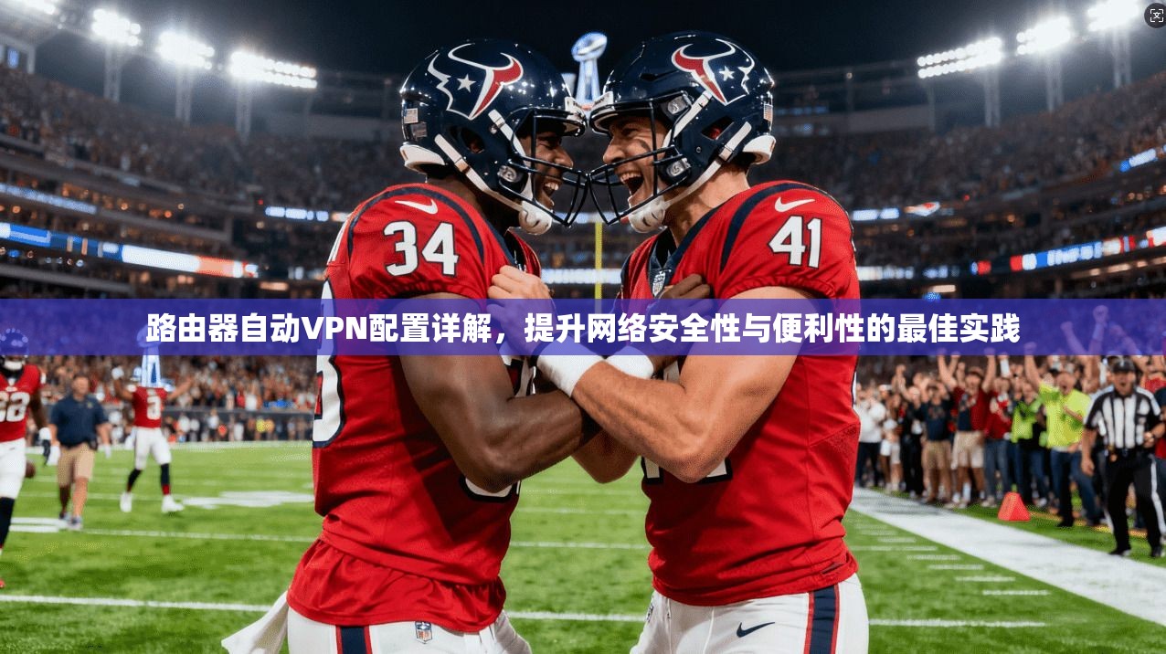 路由器自动VPN配置详解,提升网络安全性与便利性的最佳实践 路由器自动VPN配置详解,提升网络安全性与便利性的最佳实践