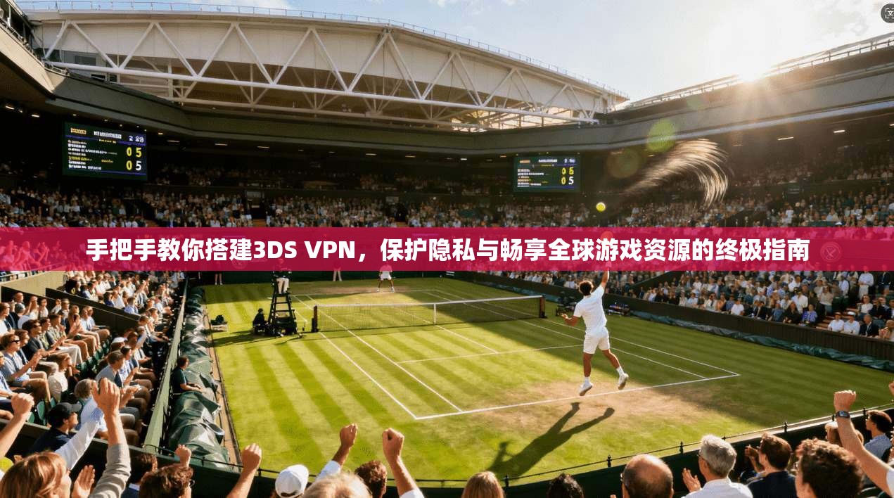 手把手教你搭建3DS VPN,保护隐私与畅享全球游戏资源的终极指南 手把手教你搭建3DS VPN,保护隐私与畅享全球游戏资源的终极指南