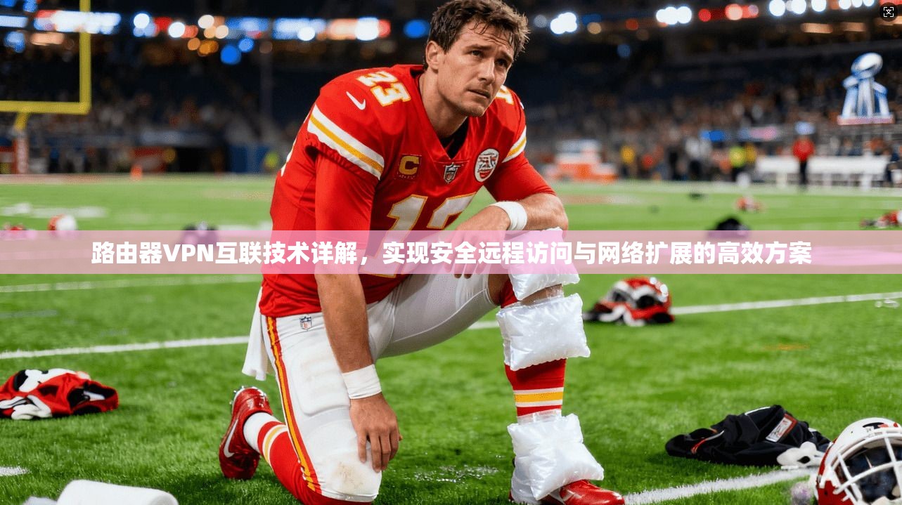 路由器VPN互联技术详解,实现安全远程访问与网络扩展的高效方案 路由器VPN互联技术详解,实现安全远程访问与网络扩展的高效方案