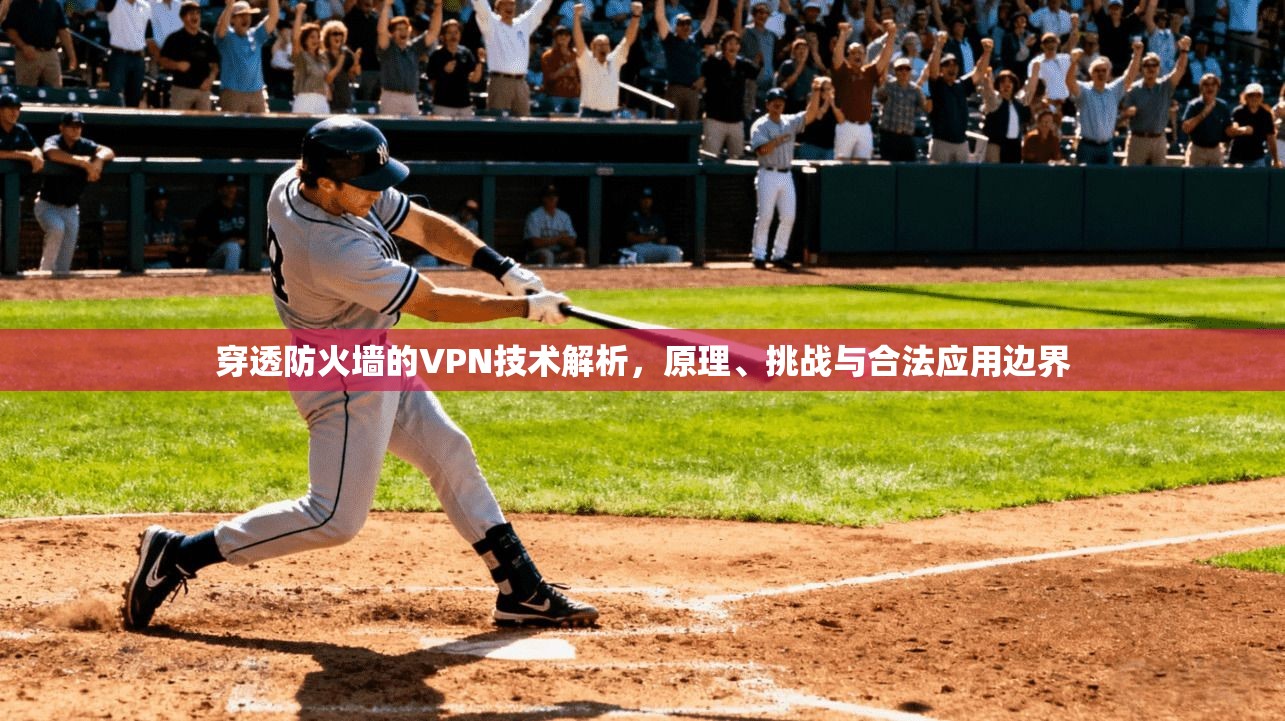 穿透防火墙的VPN技术解析，原理、挑战与合法应用边界