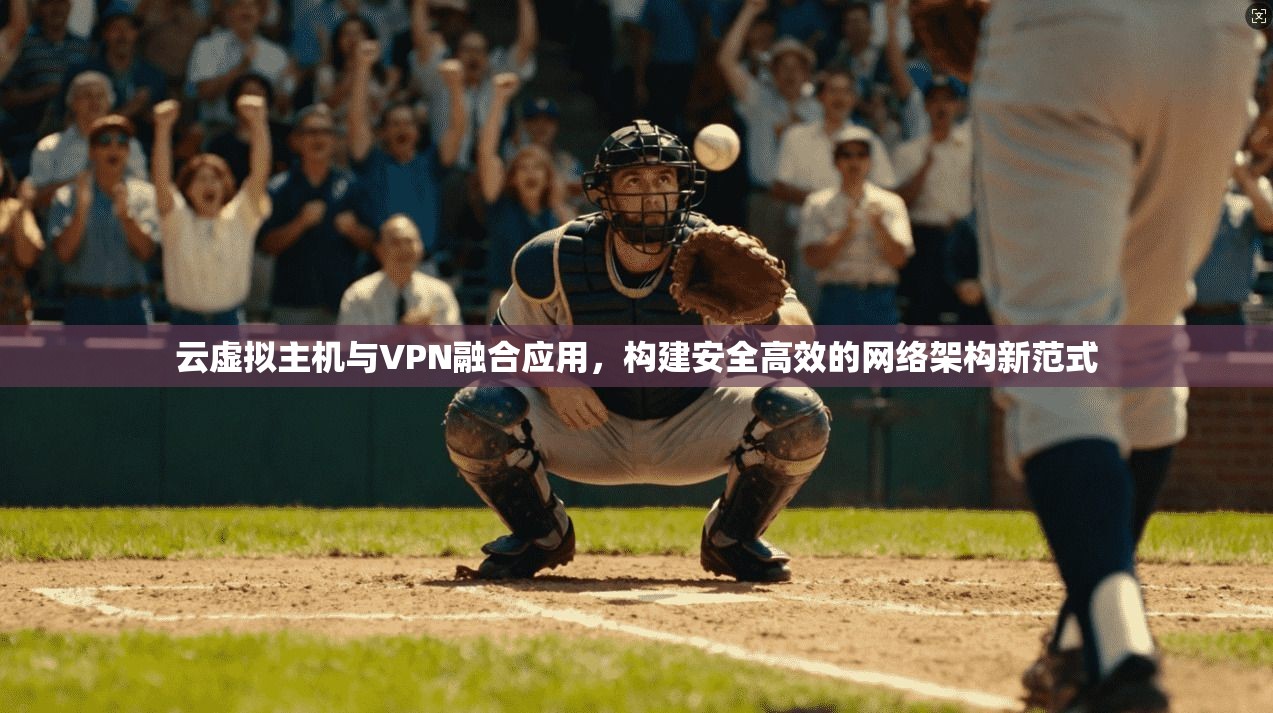 云虚拟主机与VPN融合应用，构建安全高效的网络架构新范式