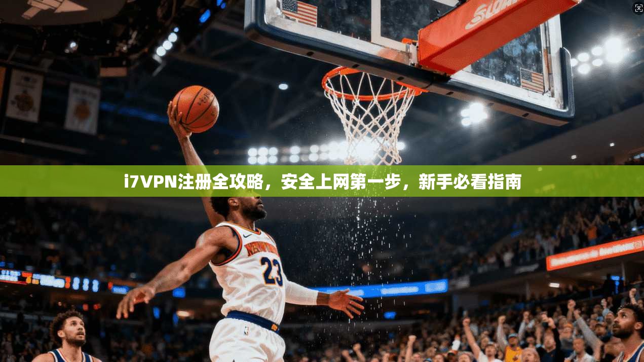 i7VPN注册全攻略，安全上网第一步，新手必看指南