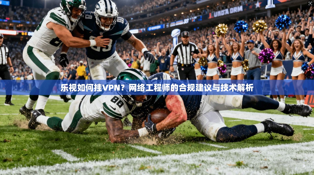 乐视如何挂VPN？网络工程师的合规建议与技术解析
