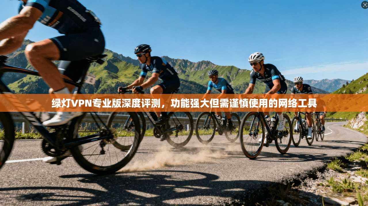 绿灯VPN专业版深度评测，功能强大但需谨慎使用的网络工具