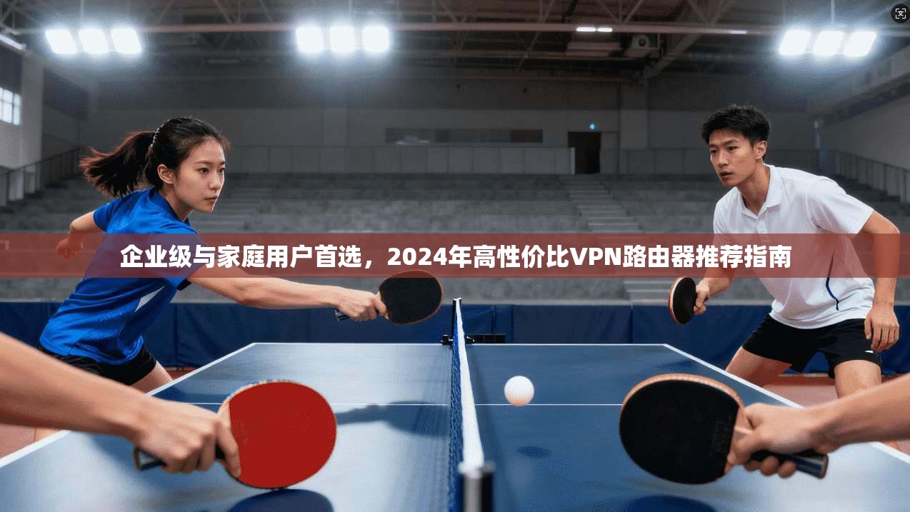 企业级与家庭用户首选，2024年高性价比VPN路由器推荐指南