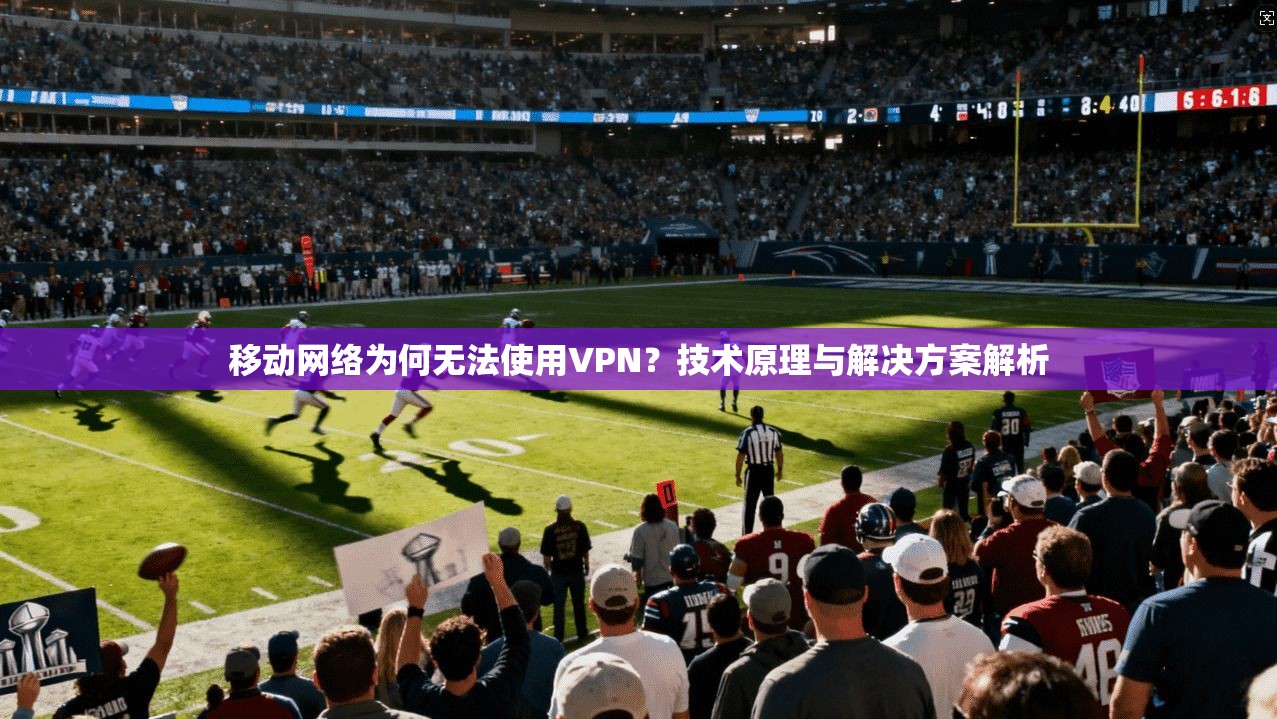 移动网络为何无法使用VPN？技术原理与解决方案解析