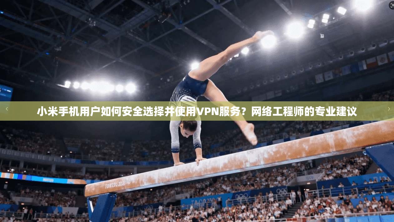 小米手机用户如何安全选择并使用VPN服务?网络工程师的专业建议 小米手机用户如何安全选择并使用VPN服务?网络工程师的专业建议